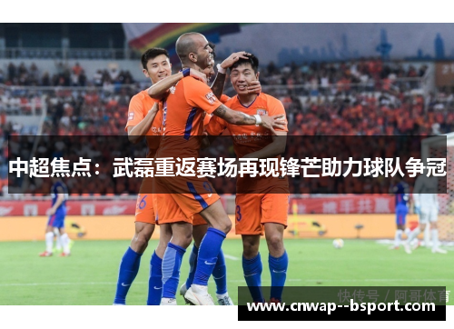 中超焦点:武磊重返赛场再现锋芒助力球队争冠 中超焦点:武磊重返赛场再现锋芒助力球队争冠