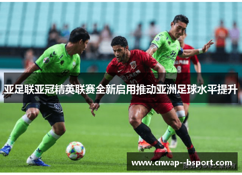亚足联亚冠精英联赛全新启用推动亚洲足球水平提升 亚足联亚冠精英联赛全新启用推动亚洲足球水平提升