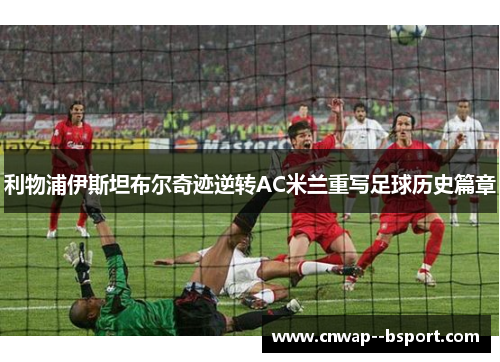利物浦伊斯坦布尔奇迹逆转AC米兰重写足球历史篇章