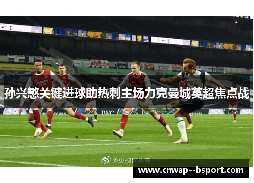 孙兴慜关键进球助热刺主场力克曼城英超焦点战 孙兴慜关键进球助热刺主场力克曼城英超焦点战