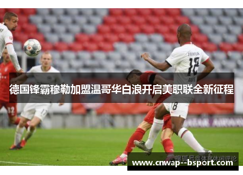 德国锋霸穆勒加盟温哥华白浪开启美职联全新征程 德国锋霸穆勒加盟温哥华白浪开启美职联全新征程