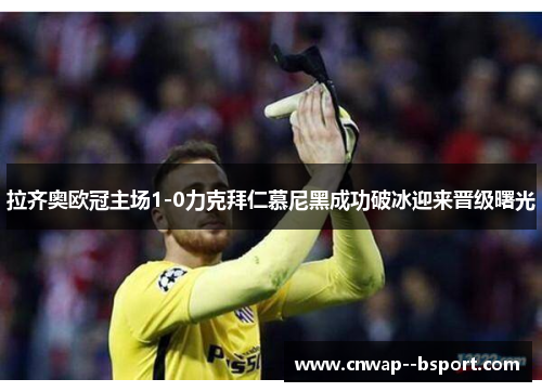 拉齐奥欧冠主场1-0力克拜仁慕尼黑成功破冰迎来晋级曙光 拉齐奥欧冠主场1-0力克拜仁慕尼黑成功破冰迎来晋级曙光