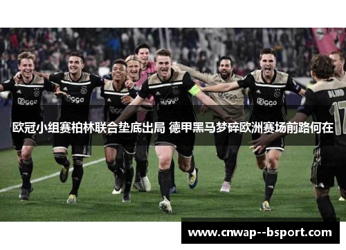欧冠小组赛柏林联合垫底出局 德甲黑马梦碎欧洲赛场前路何在 欧冠小组赛柏林联合垫底出局 德甲黑马梦碎欧洲赛场前路何在