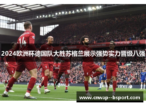 2024欧洲杯德国队大胜苏格兰展示强势实力晋级八强 2024欧洲杯德国队大胜苏格兰展示强势实力晋级八强