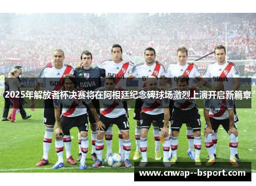 2025年解放者杯决赛将在阿根廷纪念碑球场激烈上演开启新篇章 2025年解放者杯决赛将在阿根廷纪念碑球场激烈上演开启新篇章