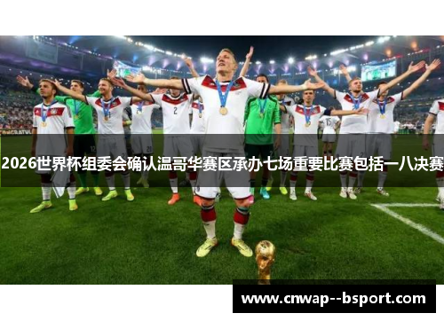 2026世界杯组委会确认温哥华赛区承办七场重要比赛包括一八决赛 2026世界杯组委会确认温哥华赛区承办七场重要比赛包括一八决赛
