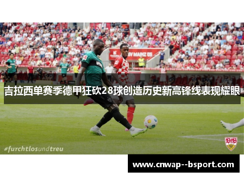 吉拉西单赛季德甲狂砍28球创造历史新高锋线表现耀眼 吉拉西单赛季德甲狂砍28球创造历史新高锋线表现耀眼