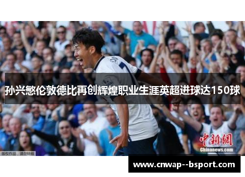 孙兴慜伦敦德比再创辉煌职业生涯英超进球达150球