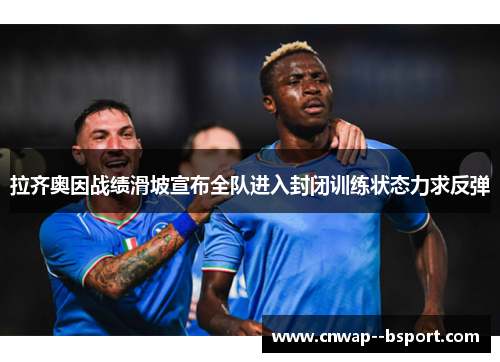 拉齐奥因战绩滑坡宣布全队进入封闭训练状态力求反弹