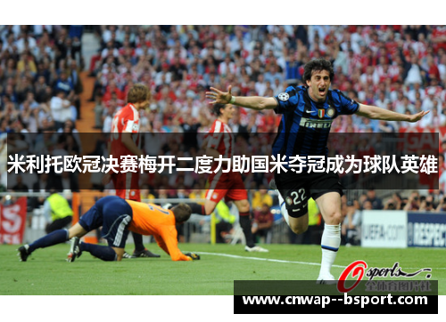 米利托欧冠决赛梅开二度力助国米夺冠成为球队英雄