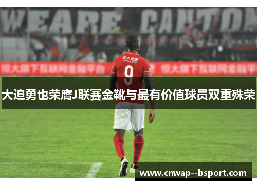 大迫勇也荣膺J联赛金靴与最有价值球员双重殊荣 大迫勇也荣膺J联赛金靴与最有价值球员双重殊荣