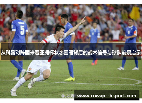 从科曼对阵国米看亚洲杯状态回暖背后的战术信号与球队前景启示 从科曼对阵国米看亚洲杯状态回暖背后的战术信号与球队前景启示