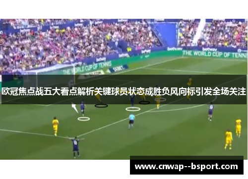 欧冠焦点战五大看点解析关键球员状态成胜负风向标引发全场关注 欧冠焦点战五大看点解析关键球员状态成胜负风向标引发全场关注