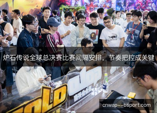 炉石传说全球总决赛比赛间隔安排，节奏把控成关键